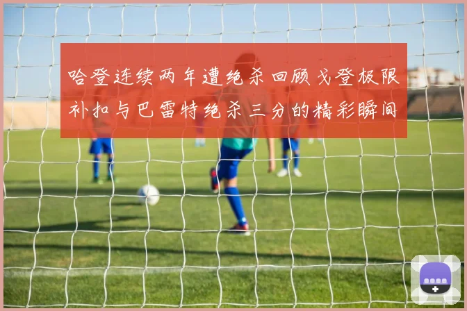 哈登连续两年遭绝杀回顾戈登极限补扣与巴雷特绝杀三分的精彩瞬间