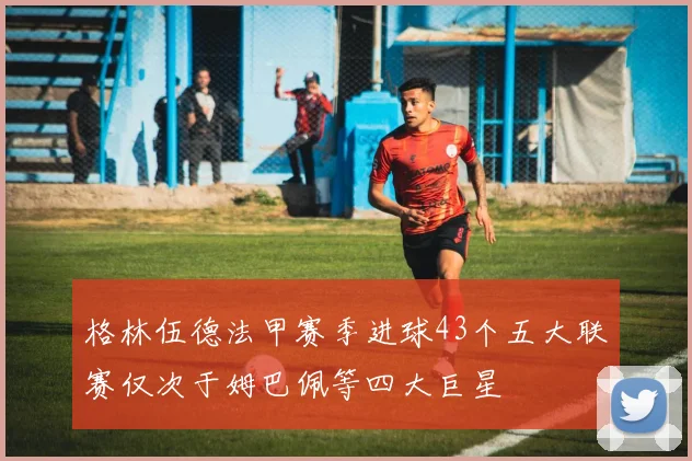 格林伍德法甲赛季进球43个五大联赛仅次于姆巴佩等四大巨星