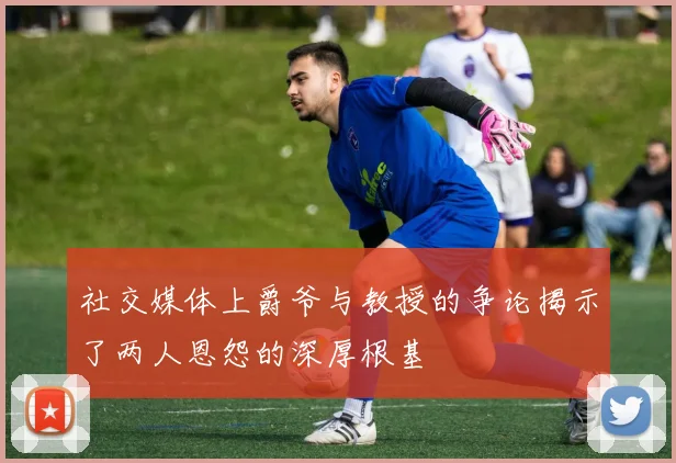 社交媒体上爵爷与教授的争论揭示了两人恩怨的深厚根基