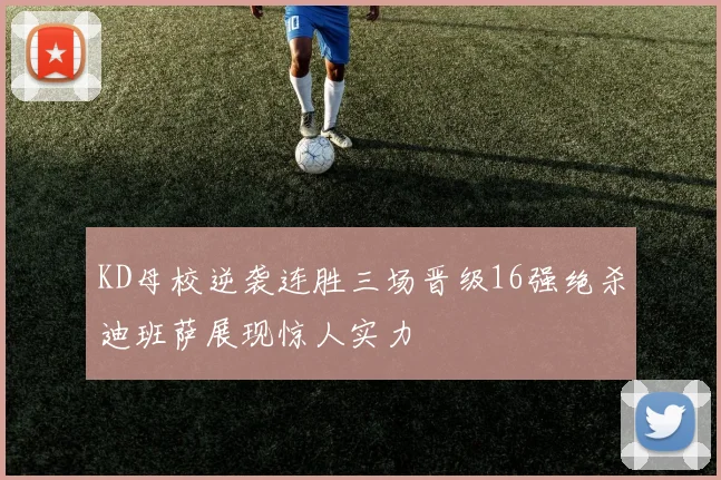 KD母校逆袭连胜三场晋级16强绝杀迪班萨展现惊人实力