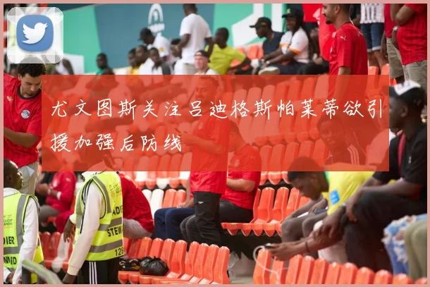 尤文图斯关注吕迪格斯帕莱蒂欲引援加强后防线