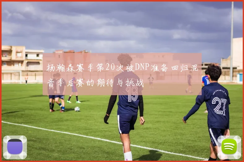 杨瀚森赛季第20次被DNP准备回归混音季后赛的期待与挑战
