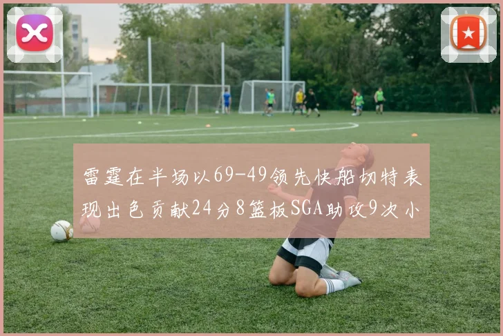 雷霆在半场以69-49领先快船切特表现出色贡献24分8篮板SGA助攻9次小卡得分15分