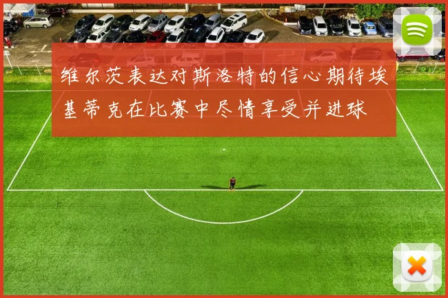 维尔茨表达对斯洛特的信心期待埃基蒂克在比赛中尽情享受并进球