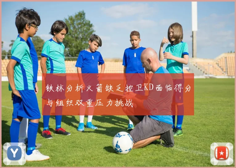 铁林分析火箭缺乏控卫KD面临得分与组织双重压力挑战