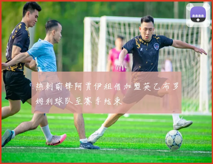 热刺前锋阿贾伊租借加盟英乙布罗姆利球队至赛季结束