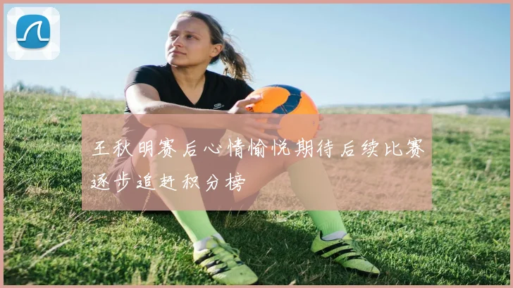 王秋明赛后心情愉悦期待后续比赛逐步追赶积分榜
