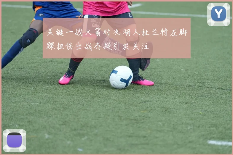 关键一战火箭对决湖人杜兰特左脚踝扭伤出战存疑引发关注