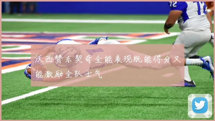 沃西赞东契奇全能表现既能得分又能激励全队士气