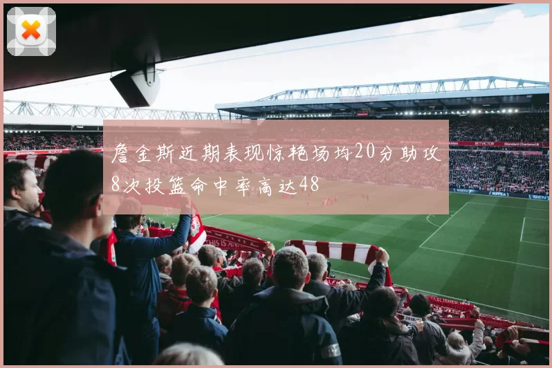 詹金斯近期表现惊艳场均20分助攻8次投篮命中率高达48