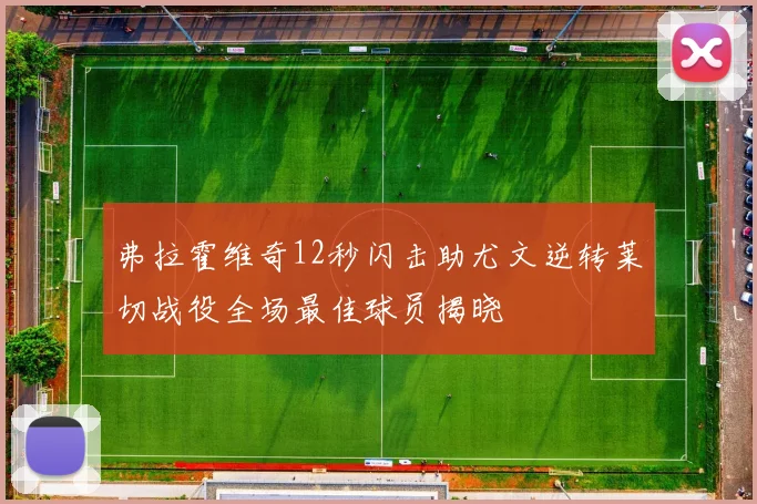 弗拉霍维奇12秒闪击助尤文逆转莱切战役全场最佳球员揭晓