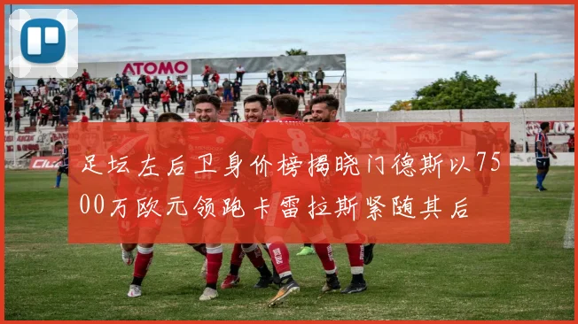 足坛左后卫身价榜揭晓门德斯以7500万欧元领跑卡雷拉斯紧随其后