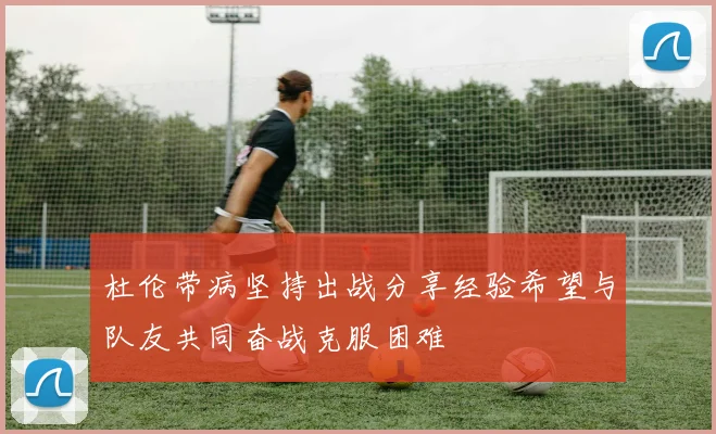 杜伦带病坚持出战分享经验希望与队友共同奋战克服困难