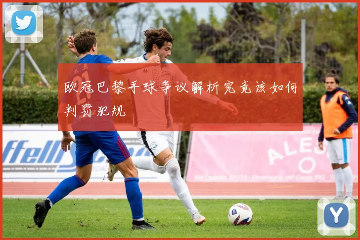 欧冠巴黎手球争议解析究竟该如何判罚犯规