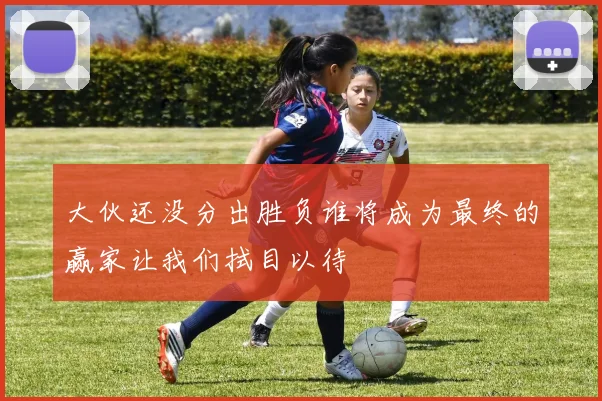 大伙还没分出胜负谁将成为最终的赢家让我们拭目以待