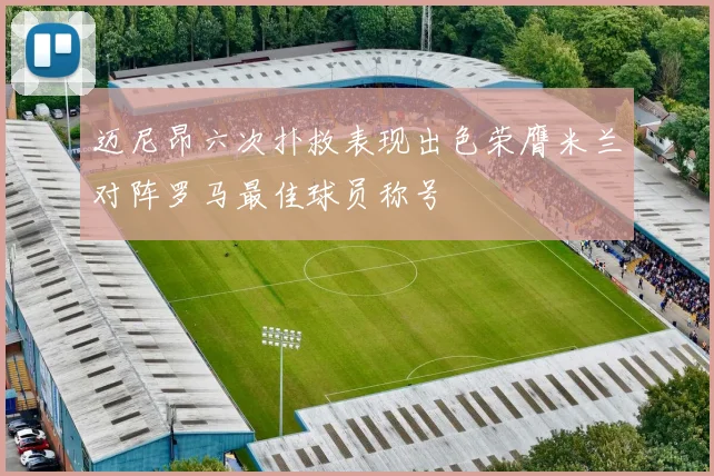 迈尼昂六次扑救表现出色荣膺米兰对阵罗马最佳球员称号