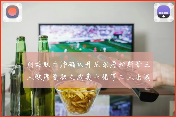 利兹联主帅确认丹尼尔詹姆斯等三人缺席曼联之战奥卡福等三人出战存疑