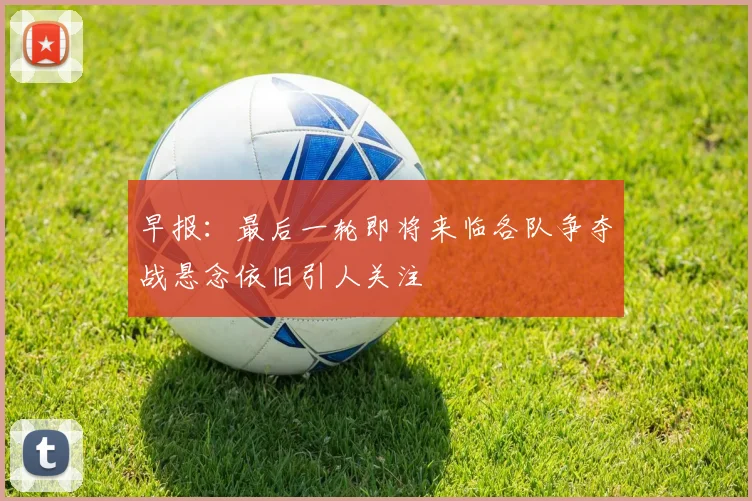 早报：最后一轮即将来临各队争夺战悬念依旧引人关注