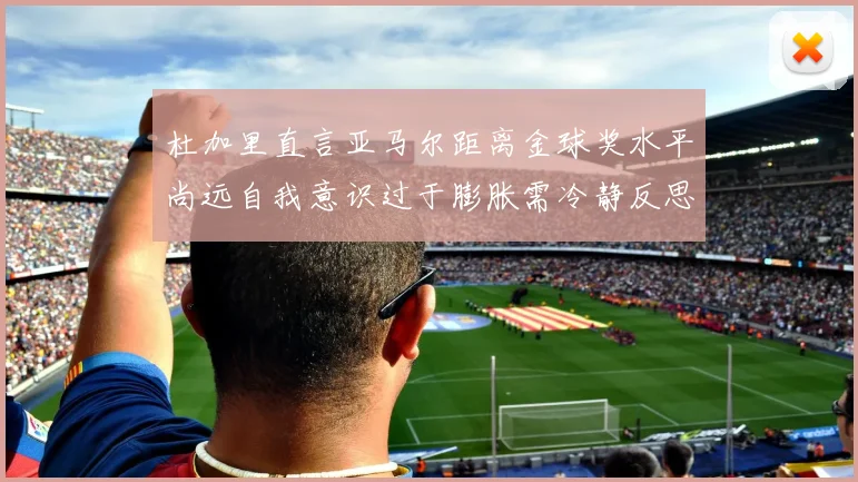 杜加里直言亚马尔距离金球奖水平尚远自我意识过于膨胀需冷静反思