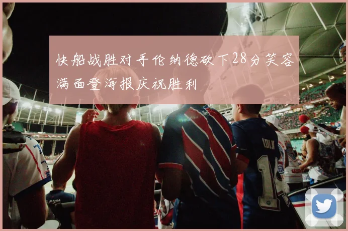 快船战胜对手伦纳德砍下28分笑容满面登海报庆祝胜利