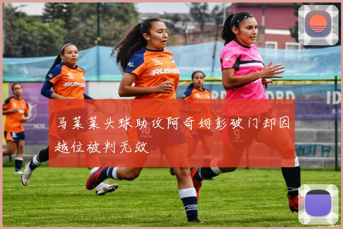 马莱莱头球助攻阿奇姆彭破门却因越位被判无效