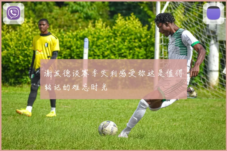 谢泼德谈赛季失利感受称这是值得铭记的难忘时光
