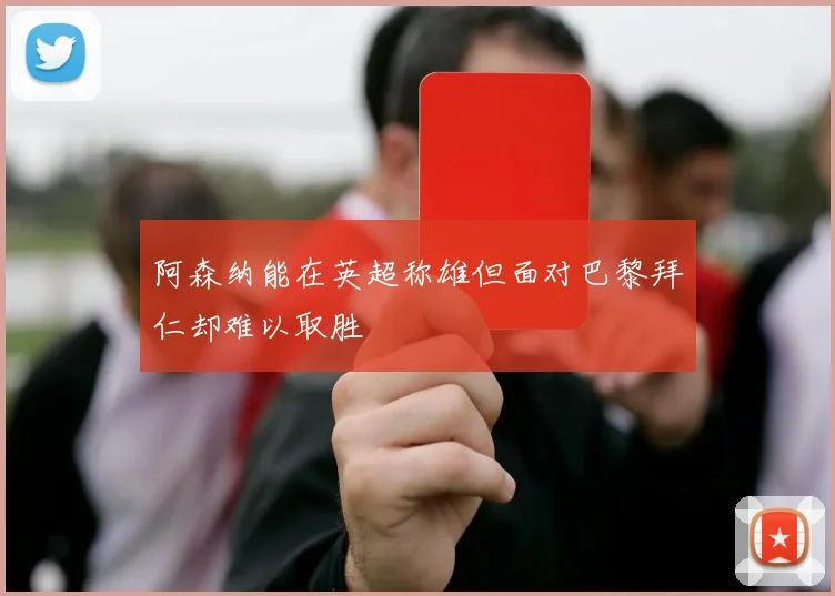阿森纳能在英超称雄但面对巴黎拜仁却难以取胜