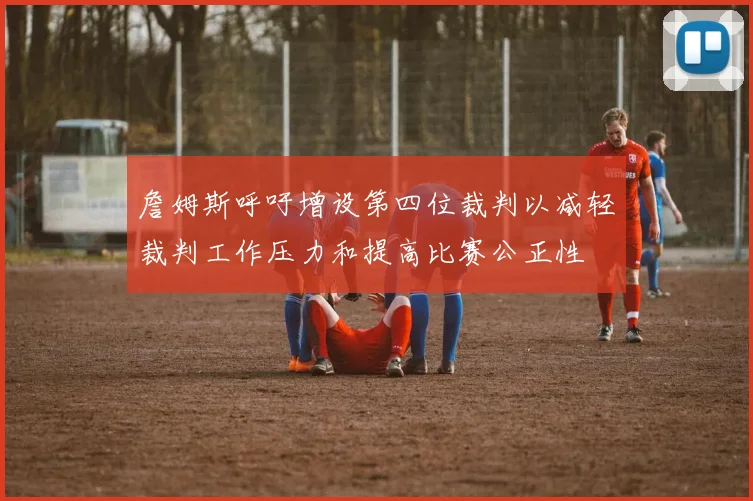 詹姆斯呼吁增设第四位裁判以减轻裁判工作压力和提高比赛公正性