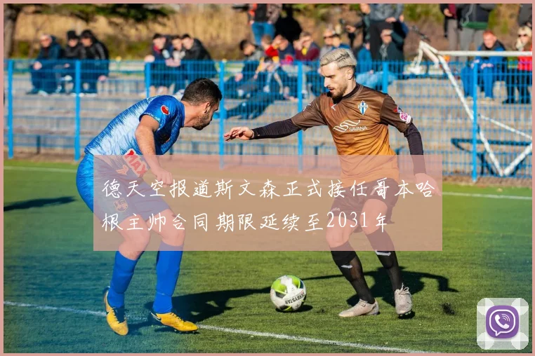 德天空报道斯文森正式接任哥本哈根主帅合同期限延续至2031年