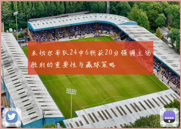 米切尔率队24中6斩获20分强调主场胜利的重要性与赢球策略