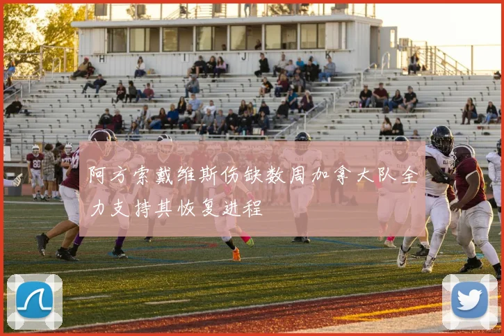 阿方索戴维斯伤缺数周加拿大队全力支持其恢复进程
