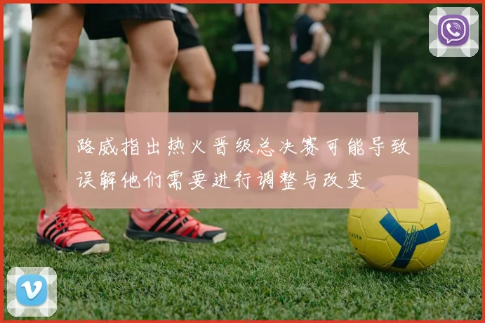 路威指出热火晋级总决赛可能导致误解他们需要进行调整与改变