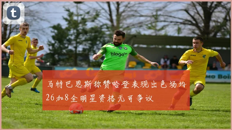 马特巴恩斯称赞哈登表现出色场均26加8全明星资格无可争议