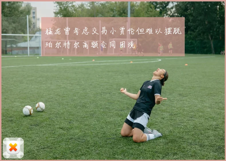 猛龙曾考虑交易小贾伦但难以摆脱珀尔特尔高额合同困境