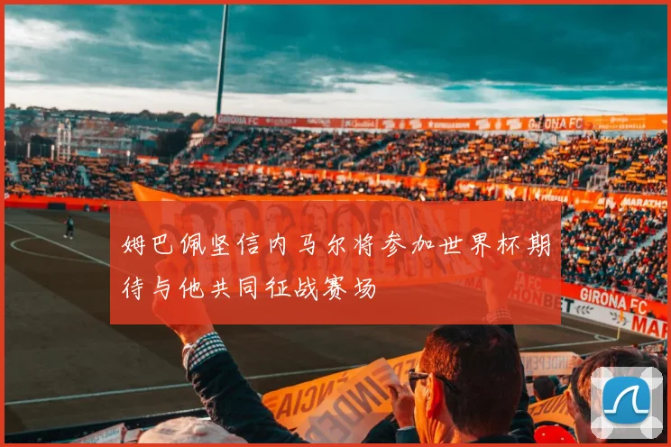 姆巴佩坚信内马尔将参加世界杯期待与他共同征战赛场