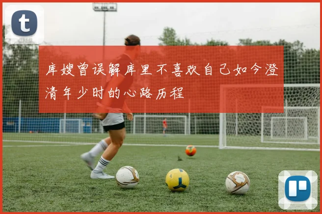 库嫂曾误解库里不喜欢自己如今澄清年少时的心路历程