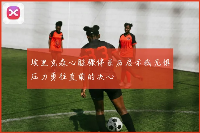 埃里克森心脏骤停亲历启示我无惧压力勇往直前的决心