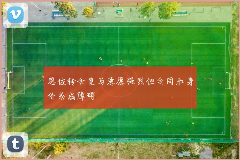 恩佐转会皇马意愿强烈但合同和身价或成障碍