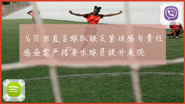 戈贝尔直言球队缺乏紧迫感与责任感亟需严格要求球员提升表现
