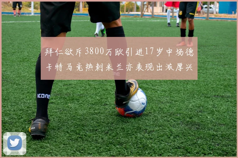 拜仁欲斥3800万欧引进17岁中场德卡特马竞热刺米兰亦表现出浓厚兴趣