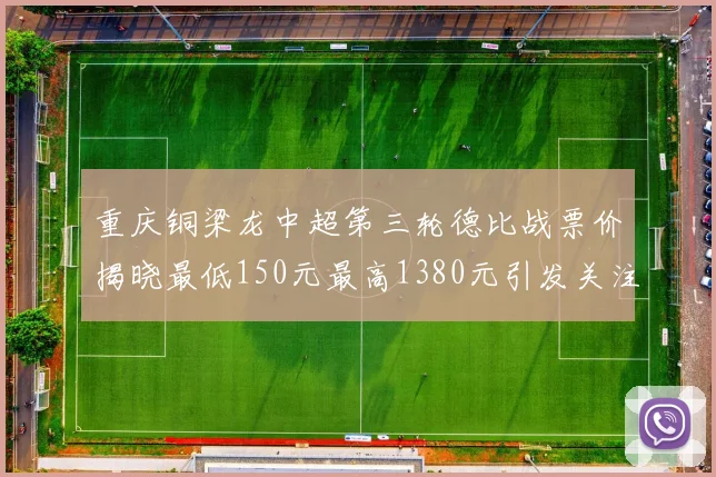 重庆铜梁龙中超第三轮德比战票价揭晓最低150元最高1380元引发关注