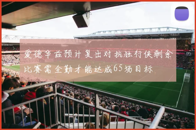 爱德华兹预计复出对抗独行侠剩余比赛需全勤才能达成65场目标