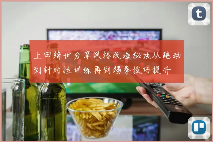 上田绮世分享风格改造秘诀从跑动到针对性训练再到踢拳技巧提升