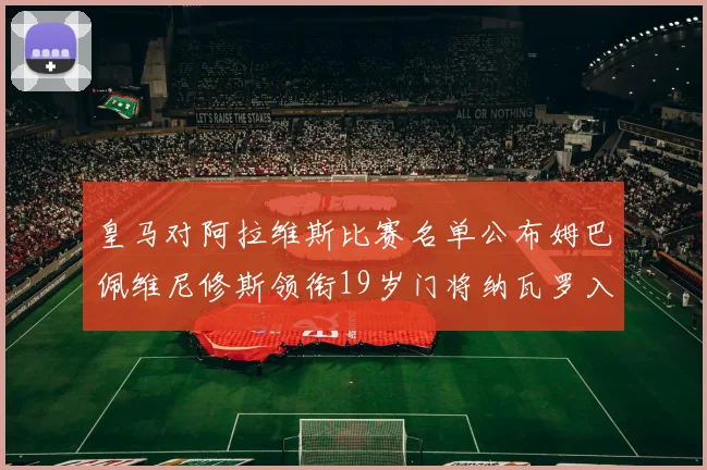 皇马对阿拉维斯比赛名单公布姆巴佩维尼修斯领衔19岁门将纳瓦罗入选