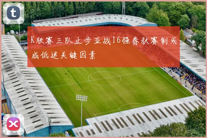 K联赛三队止步亚战16强春秋赛制或成低迷关键因素