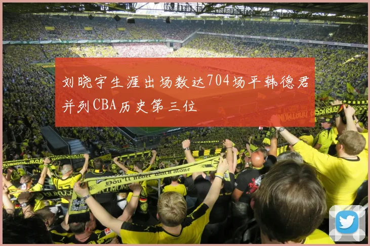 刘晓宇生涯出场数达704场平韩德君并列CBA历史第三位