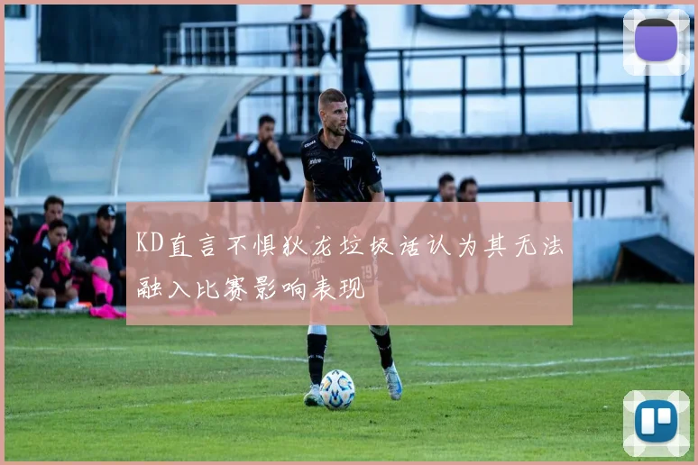 KD直言不惧狄龙垃圾话认为其无法融入比赛影响表现