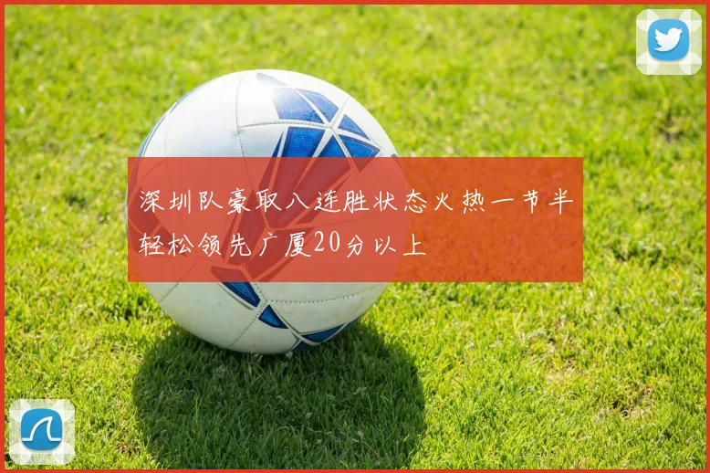 深圳队豪取八连胜状态火热一节半轻松领先广厦20分以上