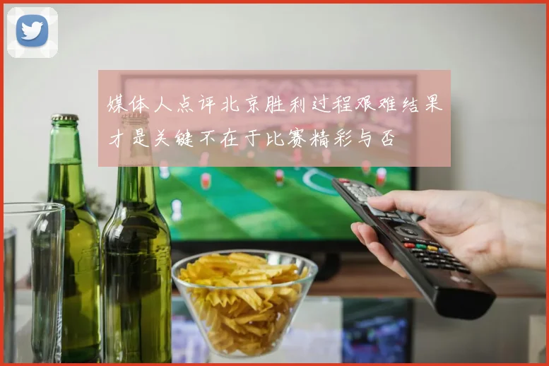 媒体人点评北京胜利过程艰难结果才是关键不在于比赛精彩与否
