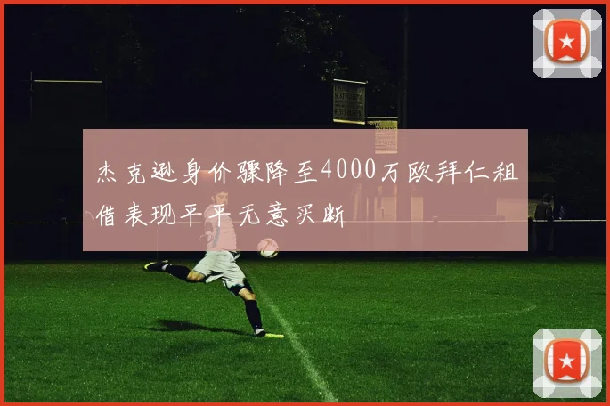 杰克逊身价骤降至4000万欧拜仁租借表现平平无意买断